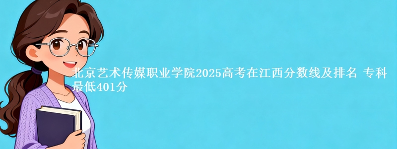 北京艺术传媒职业学院2025年在江西分数线：最低401分