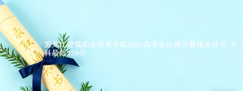 黑龙江建筑职业技术学院2025年在江西分数线：最低329分