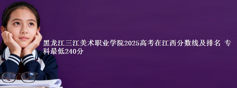 黑龙江三江美术职业学院2025年在江西分数线：最低240分