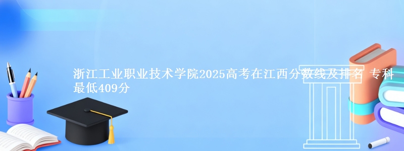 浙江工业职业技术学院2025年在江西分数线：最低409分