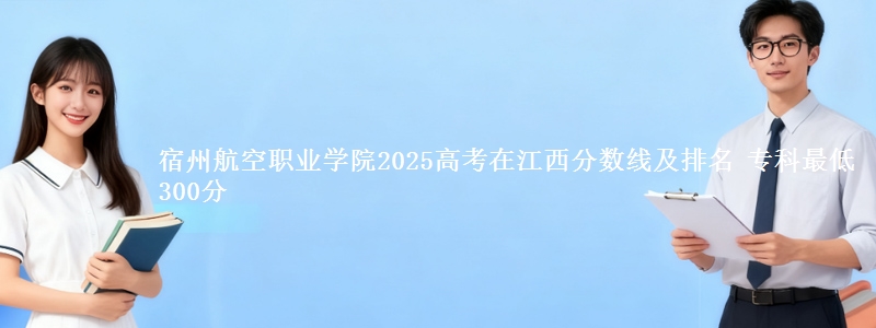 宿州航空职业学院2025年在江西分数线：最低300分