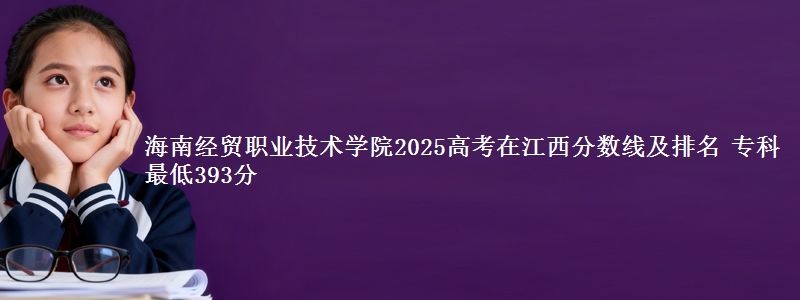 海南经贸职业技术学院2025年在江西分数线：最低393分
