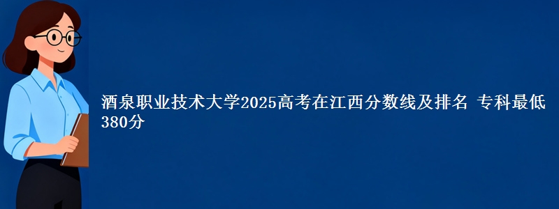 酒泉职业技术大学2025年在江西分数线及排名 专科最低380分