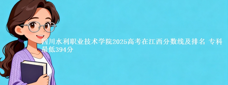 四川水利职业技术学院2025年在江西分数线及排名 专科最低394分