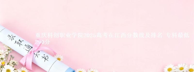 重庆科创职业学院2025年在江西分数线及排名 专科最低290分