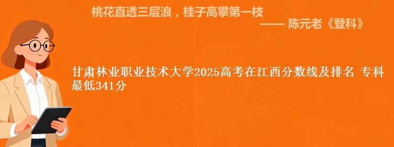 甘肃林业职业技术大学2025年在江西分数线及排名 专科最低341分