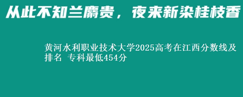 黄河水利职业技术大学2025年在江西分数线及排名 专科最低454分