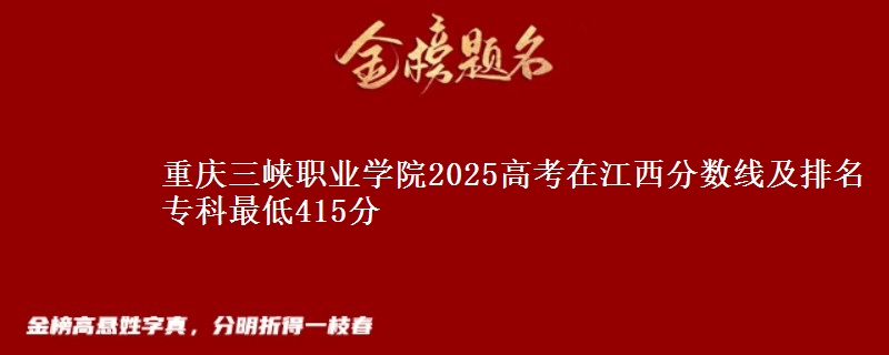 重庆三峡职业学院2025年在江西分数线及排名 专科最低415分