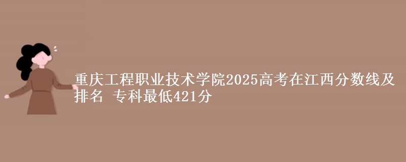 重庆工程职业技术学院2025年在江西分数线及排名 专科最低421分
