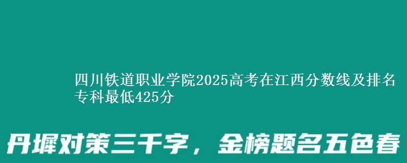 四川铁道职业学院2025年在江西分数线及排名 专科最低425分