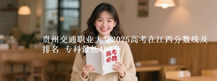 贵州交通职业大学2025年在江西分数线及排名 专科最低408分