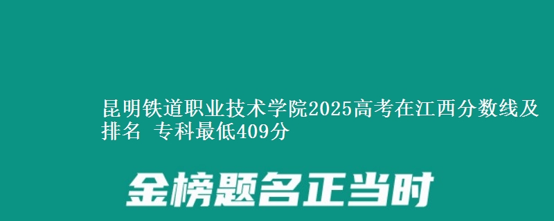昆明铁道职业技术学院2025年在江西分数线及排名 专科最低409分