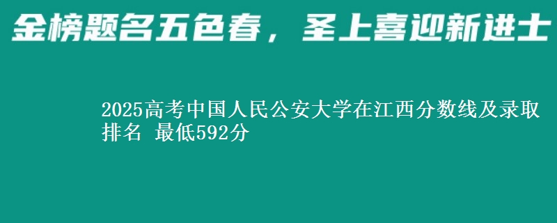 2025高考中国人民公安大学在江西分数线及录取排名 最低592分