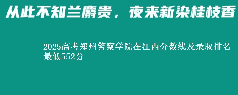 2025高考郑州警察学院在江西分数线及录取排名 最低552分