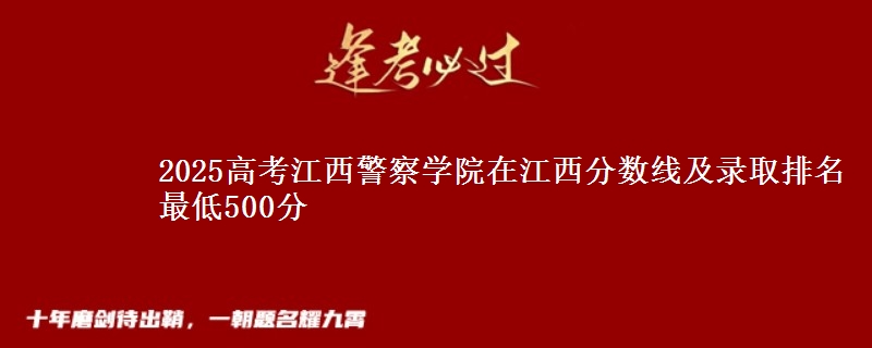 2025高考江西警察学院在江西分数线及录取排名 最低500分