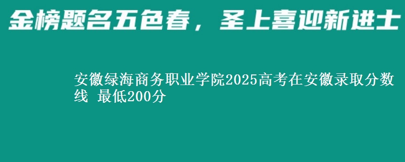 安徽绿海商务职业学院2025年在安徽录取分数线 最低200分