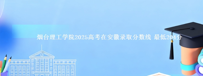 烟台理工学院2025年在安徽录取分数线 最低204分