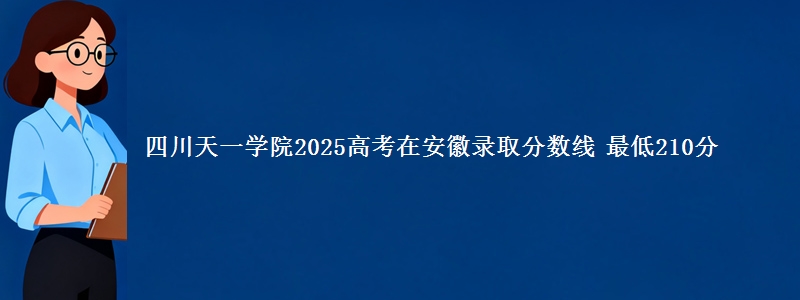 四川天一学院2025年在安徽录取分数线 最低210分