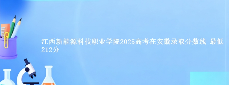 江西新能源科技职业学院2025年在安徽录取分数线 最低212分