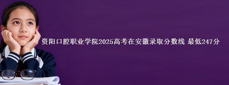 资阳口腔职业学院2025年在安徽录取分数线 最低247分
