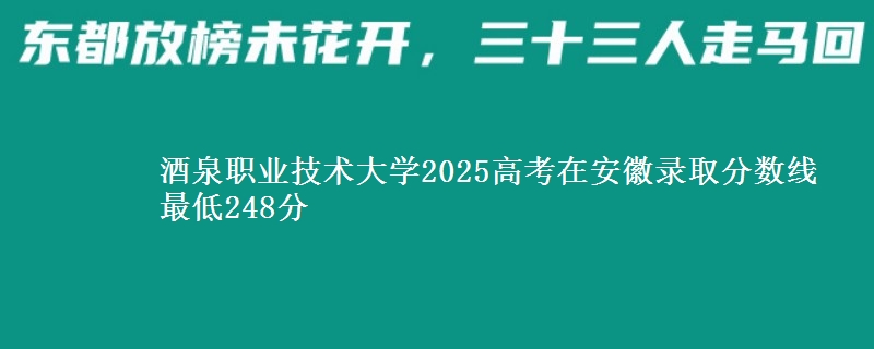 酒泉职业技术大学2025年在安徽录取分数线 最低248分