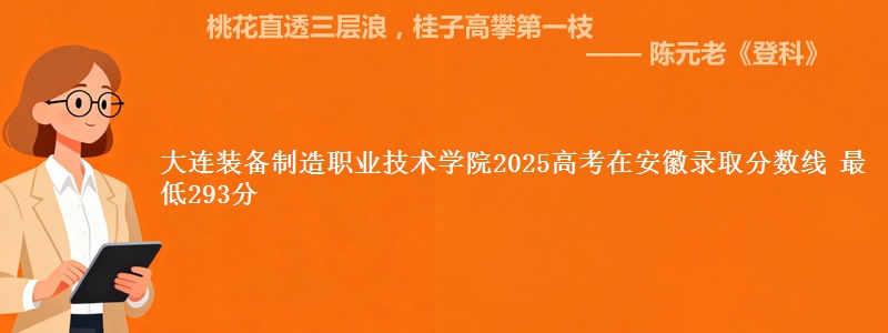 大连装备制造职业技术学院2025年在安徽录取分数线 最低293分