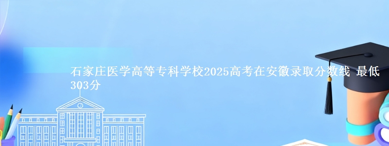 石家庄医学高等专科学校2025年在安徽录取分数线 最低303分
