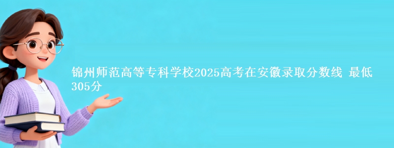 锦州师范高等专科学校2025年在安徽录取分数线 最低305分