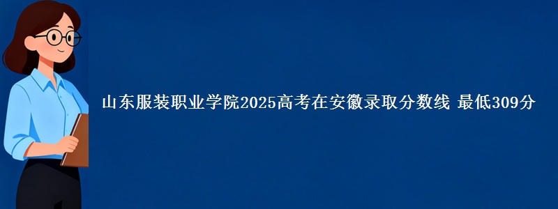 山东服装职业学院2025年在安徽录取分数线 最低309分