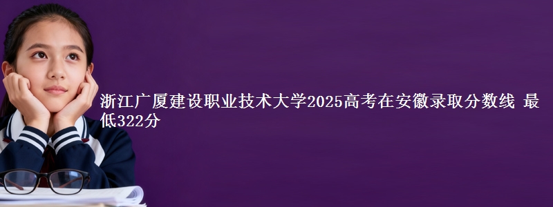 浙江广厦建设职业技术大学2025年在安徽录取分数线 最低322分