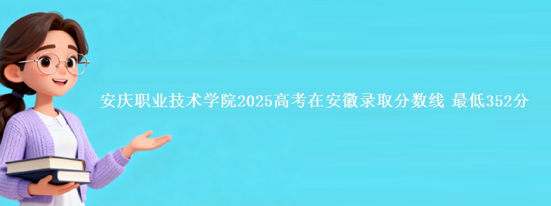 安庆职业技术学院2025年在安徽录取分数线 最低352分