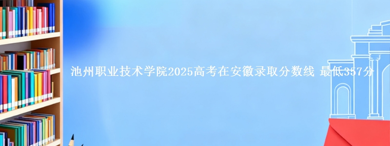 池州职业技术学院2025年在安徽录取分数线 最低357分