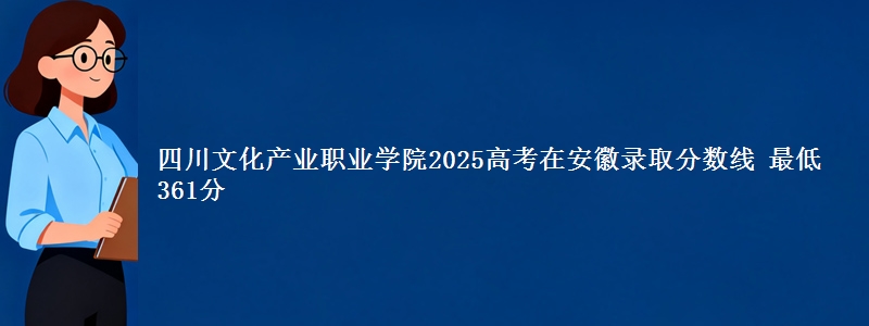 四川文化产业职业学院2025年在安徽录取分数线 最低361分