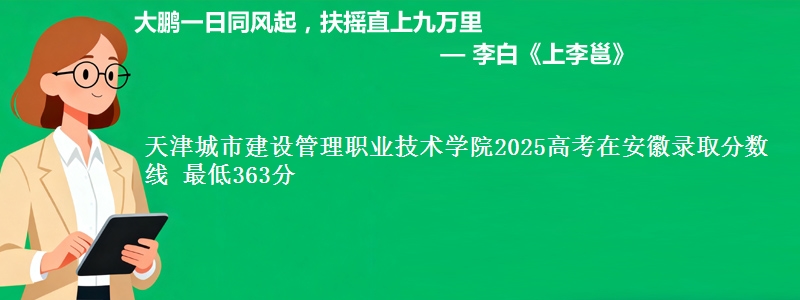 天津城市建设管理职业技术学院2025年在安徽录取分数线 最低363分