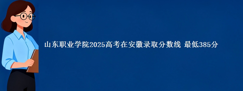 山东职业学院2025年在安徽录取分数线 最低385分