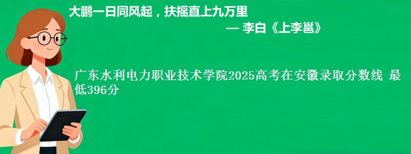 广东水利电力职业技术学院2025年在安徽录取分数线 最低396分