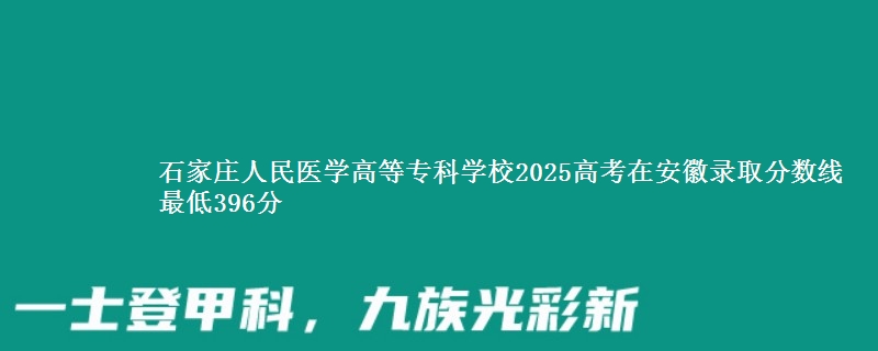 石家庄人民医学高等专科学校2025年在安徽录取分数线 最低396分