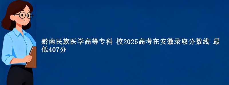 黔南民族医学高等专科 校2025年在安徽录取分数线 最低407分