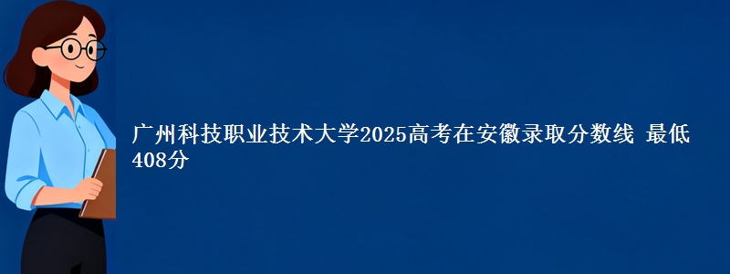 广州科技职业技术大学2025年在安徽录取分数线 最低408分