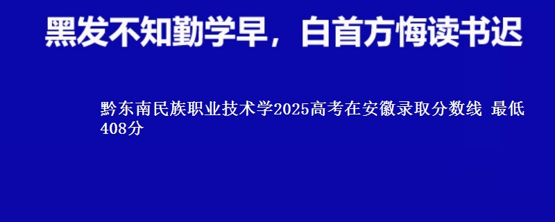 黔东南民族职业技术学2025年在安徽录取分数线 最低408分