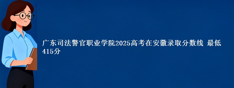 广东司法警官职业学院2025年在安徽录取分数线 最低415分