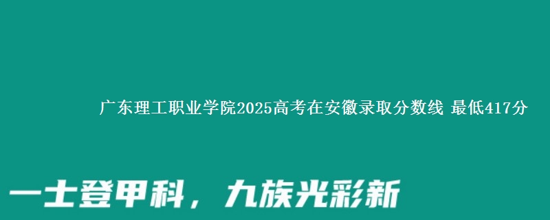 广东理工职业学院2025年在安徽录取分数线 最低417分
