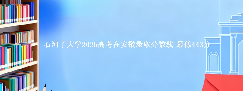 石河子大学2025高考在安徽录取分数线 最低443分