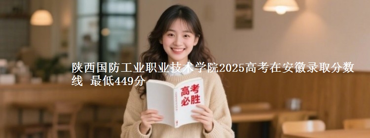陕西国防工业职业技术学院2025高考在安徽录取分数线 最低449分