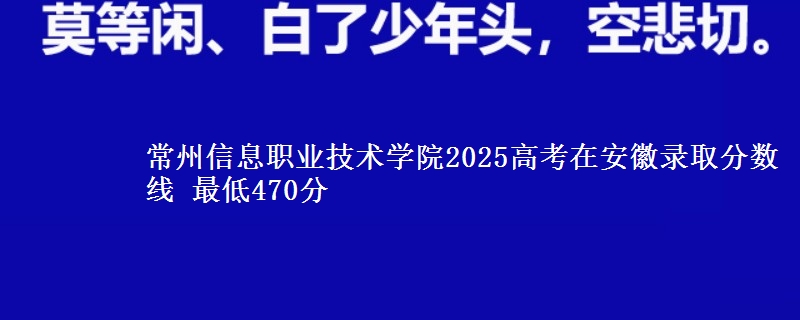 常州信息职业技术学院2025高考在安徽录取分数线 最低470分