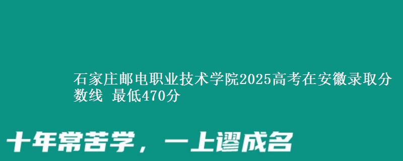 石家庄邮电职业技术学院2025高考在安徽录取分数线 最低470分
