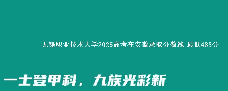 无锡职业技术大学2025高考在安徽录取分数线 最低483分