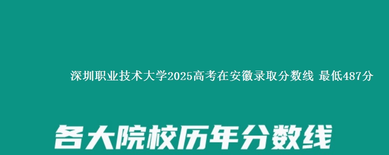 深圳职业技术大学2025高考在安徽录取分数线 最低487分