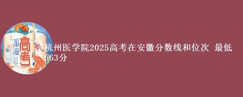 杭州医学院2025年在安徽分数线和位次 最低563分