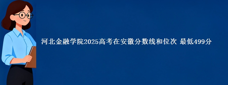 河北金融学院2025年在安徽分数线和位次 最低499分